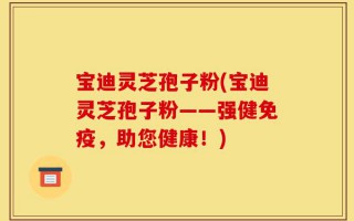 宝迪灵芝孢子粉(宝迪灵芝孢子粉——强健免疫，助您健康！)