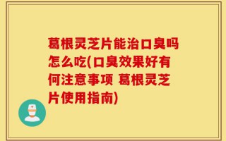 葛根灵芝片能治口臭吗怎么吃(口臭效果好有何注意事项 葛根灵芝片使用指南)