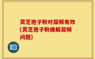 灵芝孢子粉对尿频有效(灵芝孢子粉缓解尿频问题)