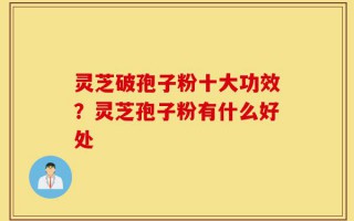 灵芝破孢子粉十大功效？灵芝孢子粉有什么好处