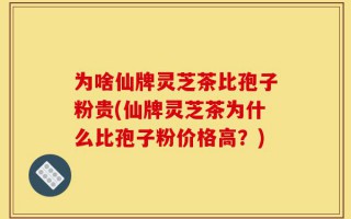 为啥仙牌灵芝茶比孢子粉贵(仙牌灵芝茶为什么比孢子粉价格高？)