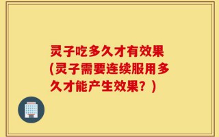 灵子吃多久才有效果 (灵子需要连续服用多久才能产生效果？)