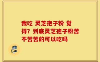 我吃 灵芝孢子粉 觉得？到底灵芝孢子粉苦不苦苦的可以吃吗