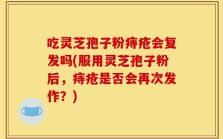 吃灵芝孢子粉痔疮会复发吗(服用灵芝孢子粉后，痔疮是否会再次发作？)