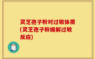 灵芝孢子粉对过敏体质(灵芝孢子粉缓解过敏反应)