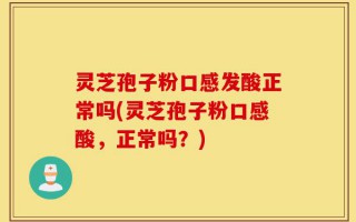 灵芝孢子粉口感发酸正常吗(灵芝孢子粉口感酸，正常吗？)