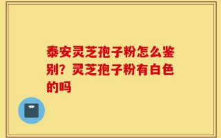 泰安灵芝孢子粉怎么鉴别？灵芝孢子粉有白色的吗