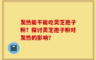 发热能不能吃灵芝孢子粉？探讨灵芝孢子粉对发热的影响？