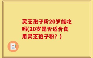 灵芝孢子粉20岁能吃吗(20岁是否适合食用灵芝孢子粉？)