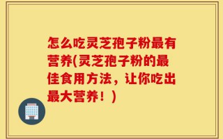 怎么吃灵芝孢子粉最有营养(灵芝孢子粉的最佳食用方法，让你吃出最大营养！)