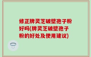 修正牌灵芝破壁孢子粉好吗(牌灵芝破壁孢子粉的好处及使用建议)