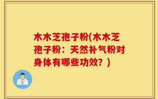 木木芝孢子粉(木木芝孢子粉：天然补气粉对身体有哪些功效？)