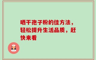 晒干孢子粉的佳方法，轻松提升生活品质，赶快来看