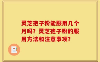 灵芝孢子粉能服用几个月吗？灵芝孢子粉的服用方法和注意事项？