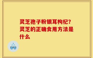 灵芝孢子粉银耳枸杞？灵芝的正确食用方法是什么