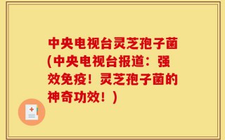 中央电视台灵芝孢子菌(中央电视台报道：强效免疫！灵芝孢子菌的神奇功效！)