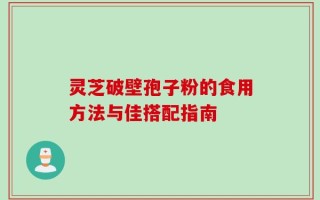 灵芝破壁孢子粉的食用方法与佳搭配指南