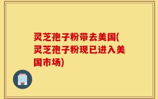 灵芝孢子粉带去美国(灵芝孢子粉现已进入美国市场)