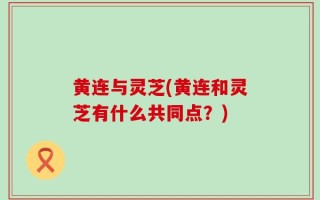黄连与灵芝(黄连和灵芝有什么共同点？)