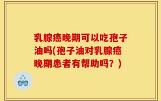 乳腺癌晚期可以吃孢子油吗(孢子油对乳腺癌晚期患者有帮助吗？)