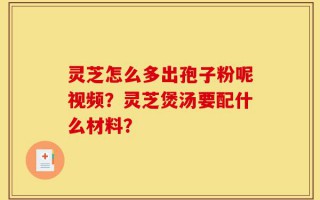 灵芝怎么多出孢子粉呢视频？灵芝煲汤要配什么材料？