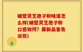 破壁灵芝孢子粉味道怎么样(破壁灵芝孢子粉口感如何？最新品鉴告诉你)