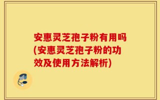安惠灵芝孢子粉有用吗(安惠灵芝孢子粉的功效及使用方法解析)