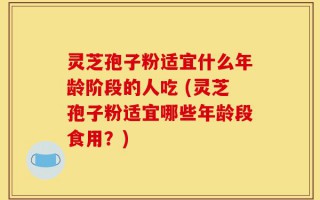 灵芝孢子粉适宜什么年龄阶段的人吃 (灵芝孢子粉适宜哪些年龄段食用？)
