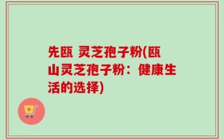 先瓯 灵芝孢子粉(瓯山灵芝孢子粉：健康生活的选择)