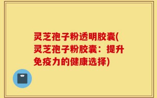 灵芝孢子粉透明胶囊(灵芝孢子粉胶囊：提升免疫力的健康选择)