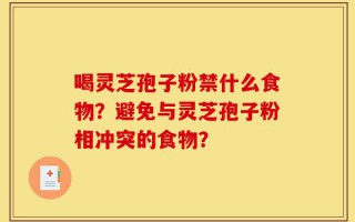 喝灵芝孢子粉禁什么食物？避免与灵芝孢子粉相冲突的食物？