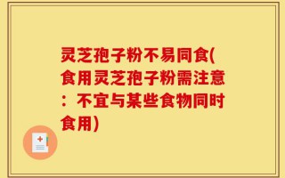灵芝孢子粉不易同食(食用灵芝孢子粉需注意：不宜与某些食物同时食用)