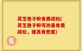 灵芝孢子粉骨质疏松(灵芝孢子粉可改善骨质疏松，提高骨密度)