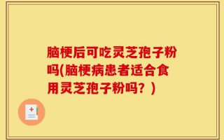 脑梗后可吃灵芝孢子粉吗(脑梗病患者适合食用灵芝孢子粉吗？)
