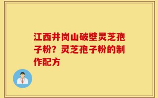 江西井岗山破壁灵芝孢子粉？灵芝孢子粉的制作配方