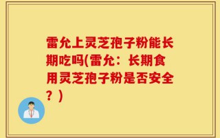 雷允上灵芝孢子粉能长期吃吗(雷允：长期食用灵芝孢子粉是否安全？)