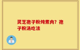 灵芝孢子粉炖煮肉？孢子粉汤吃法