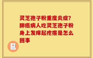 灵芝孢子粉重度炎症？肺癌病人吃灵芝孢子粉身上发痒起疙瘩是怎么回事