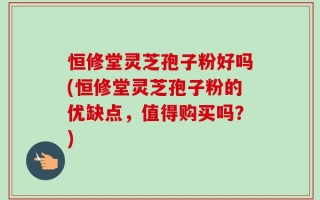 恒修堂灵芝孢子粉好吗(恒修堂灵芝孢子粉的优缺点，值得购买吗？)