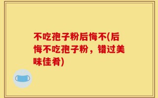 不吃孢子粉后悔不(后悔不吃孢子粉，错过美味佳肴)