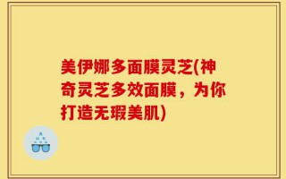 美伊娜多面膜灵芝(神奇灵芝多效面膜，为你打造无瑕美肌)