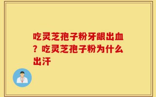 吃灵芝孢子粉牙龈出血？吃灵芝孢子粉为什么出汗