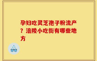 孕妇吃灵芝孢子粉流产？涪陵小吃街有哪些地方