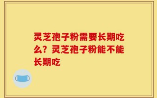 灵芝孢子粉需要长期吃么？灵芝孢子粉能不能长期吃