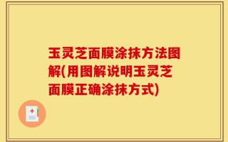 玉灵芝面膜涂抹方法图解(用图解说明玉灵芝面膜正确涂抹方式)