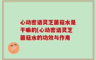 心动密语灵芝菌菇水是干嘛的(心动密语灵芝菌菇水的功效与作用