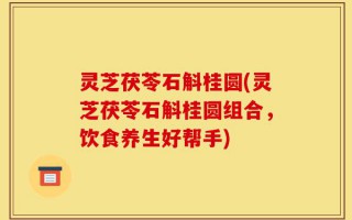 灵芝茯苓石斛桂圆(灵芝茯苓石斛桂圆组合，饮食养生好帮手)