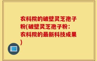 农科院的破壁灵芝孢子粉(破壁灵芝孢子粉：农科院的最新科技成果)