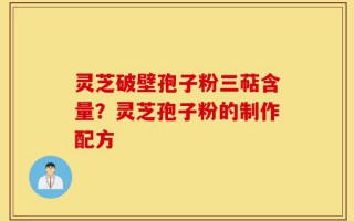 灵芝破壁孢子粉三萜含量？灵芝孢子粉的制作配方