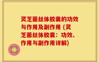 灵芝菌丝体胶囊的功效与作用及副作用 (灵芝菌丝体胶囊：功效、作用与副作用详解)